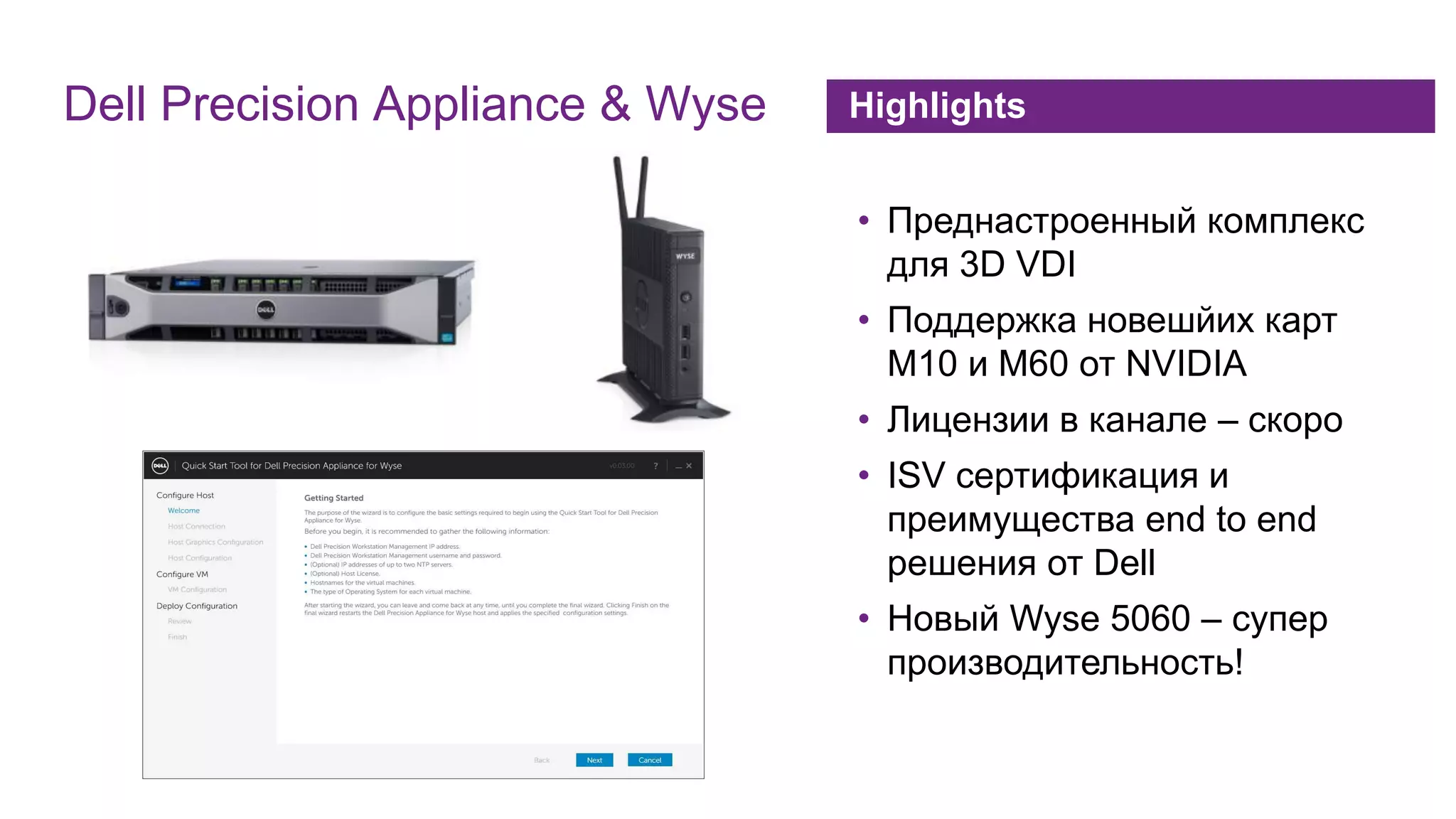 Highlights
• Преднастроенный комплекс
для 3D VDI
• Поддержка новешйих карт
М10 и М60 от NVIDIA
• Лицензии в канале – скоро
• ISV сертификация и
преимущества end to end
решения от Dell
• Новый Wyse 5060 – супер
производительность!
Dell Precision Appliance & Wyse
 