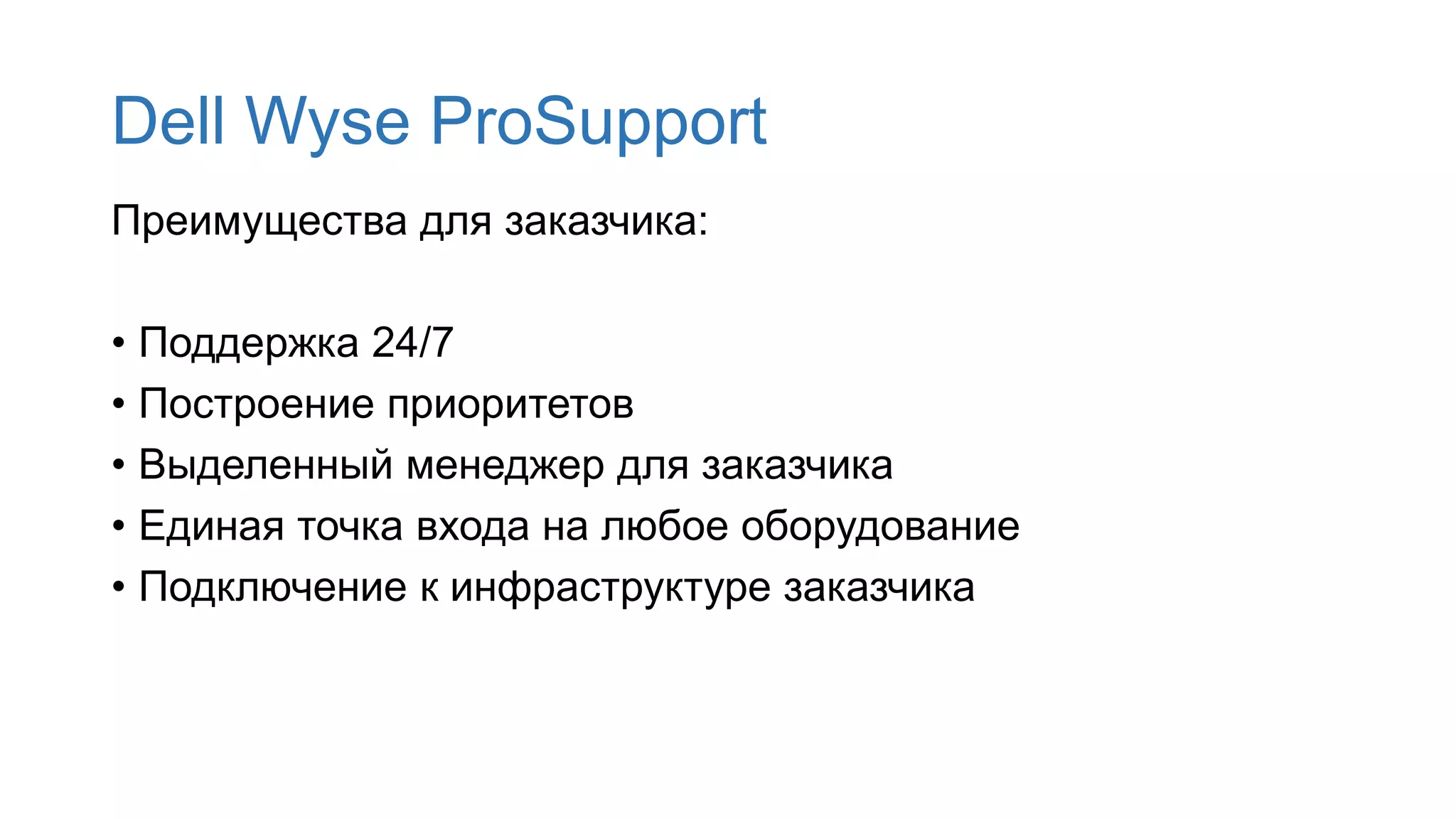Dell Wyse ProSupport
Преимущества для заказчика:
• Поддержка 24/7
• Построение приоритетов
• Выделенный менеджер для заказчика
• Единая точка входа на любое оборудование
• Подключение к инфраструктуре заказчика
 
