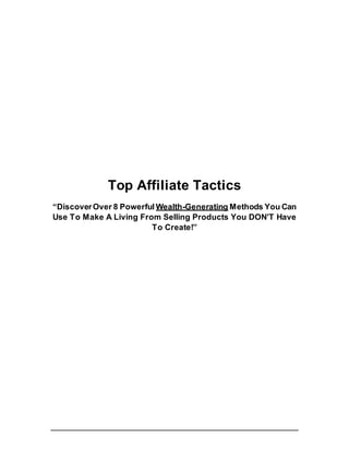Top Affiliate Tactics
“DiscoverOver 8 Powerful Wealth-Generating Methods You Can
Use To Make A Living From Selling Products You DON’T Have
To Create!”
 