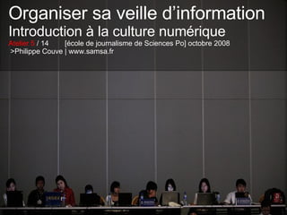 Organiser sa veille d’information Introduction à la culture numérique Atelier 5  / 14  [école de journalisme de Sciences Po] octobre 2008  >Philippe Couve | www.samsa.fr 