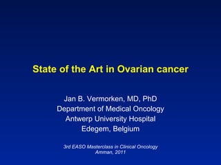State of the Art in Ovarian cancer Jan B. Vermorken, MD, PhD Department of Medical Oncology Antwerp University Hospital Edegem, Belgium 3rd EASO Masterclass in Clinical Oncology Amman, 2011 