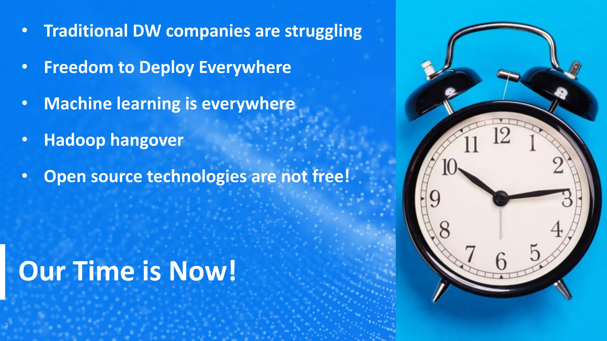 Our Time is Now!
3
• Traditional DW companies are struggling
• Freedom to Deploy Everywhere
• Machine learning is everywhere
• Hadoop hangover
• Open source technologies are not free!
 