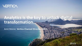 Analytics is the key to unlock digital
transformation…
Amit Manor, Vertica Channel Director EMEA
 