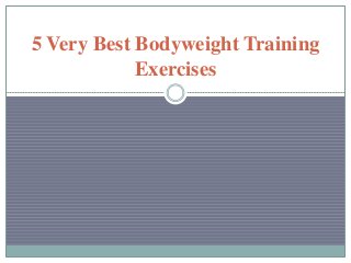 5 Very Best Bodyweight Training 
Exercises 
 