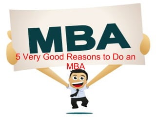 5 Very Good Reasons to Do an
MBA
 