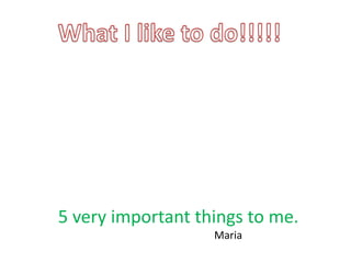 5 very important things to me.
                   Maria
 