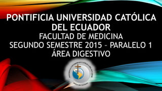 PONTIFICIA UNIVERSIDAD CATÓLICA
DEL ECUADOR
FACULTAD DE MEDICINA
SEGUNDO SEMESTRE 2015 – PARALELO 1
ÁREA DIGESTIVO
 