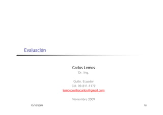 Evaluación


                      Carlos Lemos
                          Dr. Ing.

                       Quito, Ecuador
                      Cel. 09-811-1172
                lemoscoelhocarlos@gmail.com

                      Noviembre 2009
   15/10/2009                                 18
 