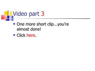 Video part  3 One more short clip...you’re almost done! Click  here . 