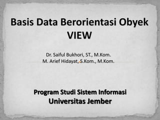 Basis Data Berorientasi Obyek
VIEW
Dr. Saiful Bukhori, ST., M.Kom.
M. Arief Hidayat, S.Kom., M.Kom.
Program Studi Sistem Informasi
Universitas Jember
 