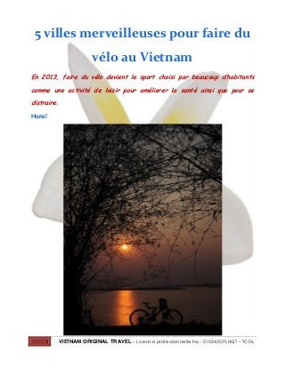 1 VIETNAM ORIGINAL TRAVEL – Licence professionnelle No : 01024/GPLHQT – TCDL
5 villes merveilleuses pour faire du
vélo au Vietnam
En 2013, faire du vélo devient le sport choisi par beaucoup d’habitants
comme une activité de loisir pour améliorer la santé ainsi que pour se
distraire.
Hanoï
 