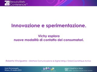 Innovazione e sperimentazione.
Vichy esplora
nuove modalità di contatto dei consumatori.

Roberta Vinciguerra – Direttore Comunicazione & Digital Mktg L’Oréal Cosmétique Active

 
