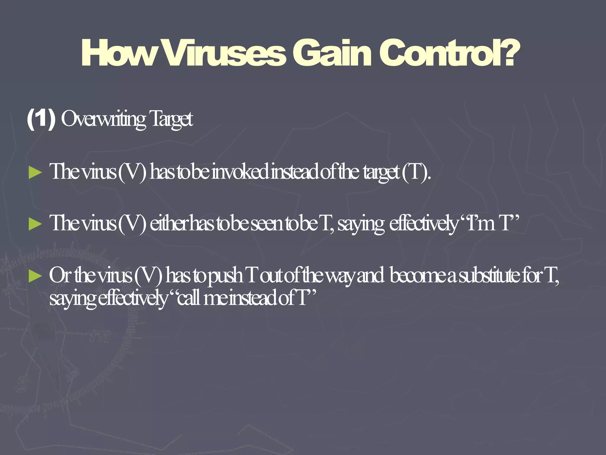 HowVirusesGainControl?
(1) OverwritingTarget
► Thevirus(V)hastobeinvokedinsteadofthetarget(T).
► Thevirus(V)eitherhastobeseentobeT,saying effectively“I’mT”
► Orthevirus(V)hastopushToutofthewayand becomeasubstituteforT,
sayingeffectively“callmeinsteadofT”
 