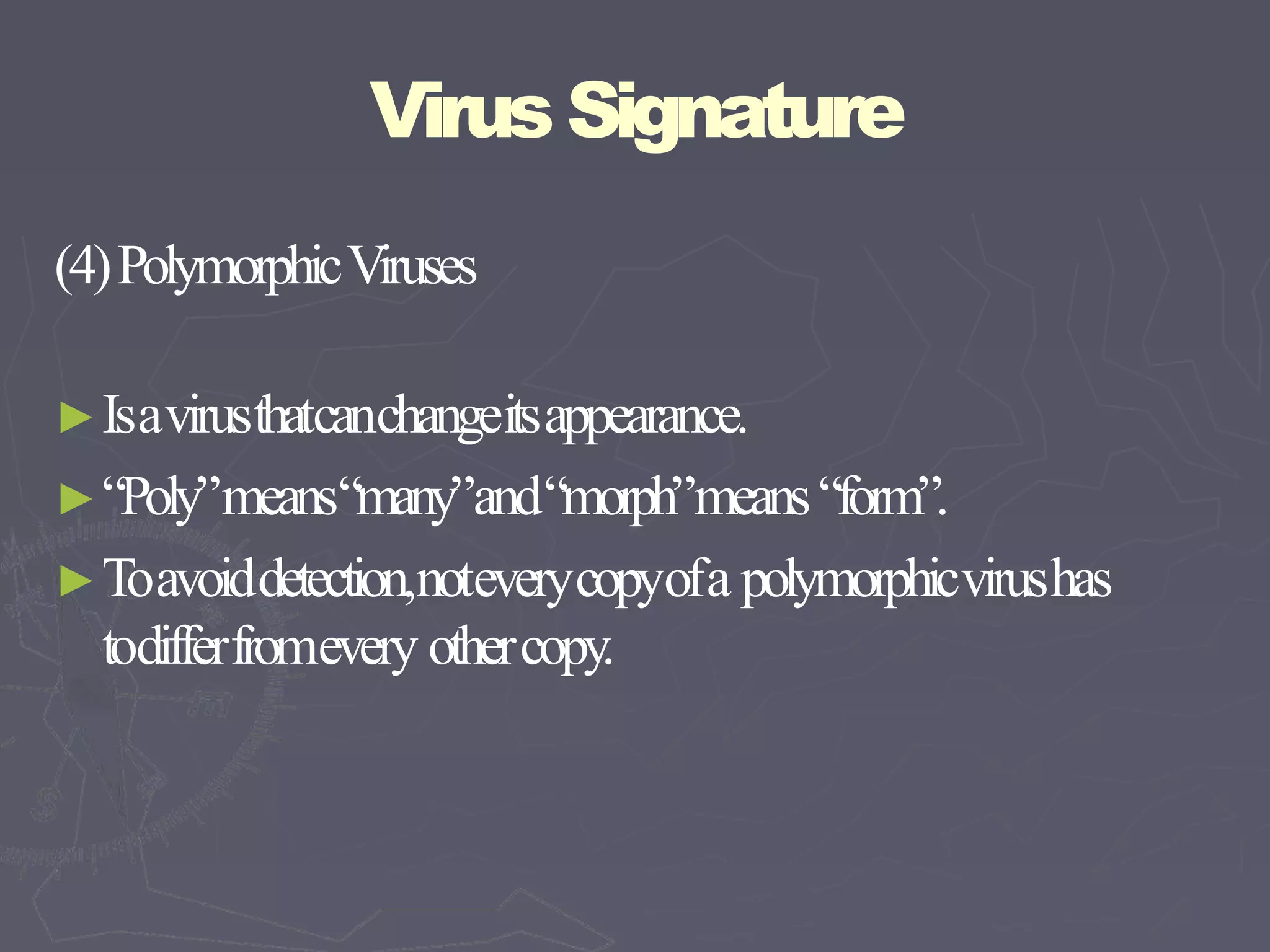 VirusSignature
(4)PolymorphicViruses
►Isavirusthatcanchangeitsappearance.
►“Poly”means“many”and“morph”means“form”.
►Toavoiddetection,noteverycopyofa polymorphicvirushas
todifferfromevery othercopy.
 
