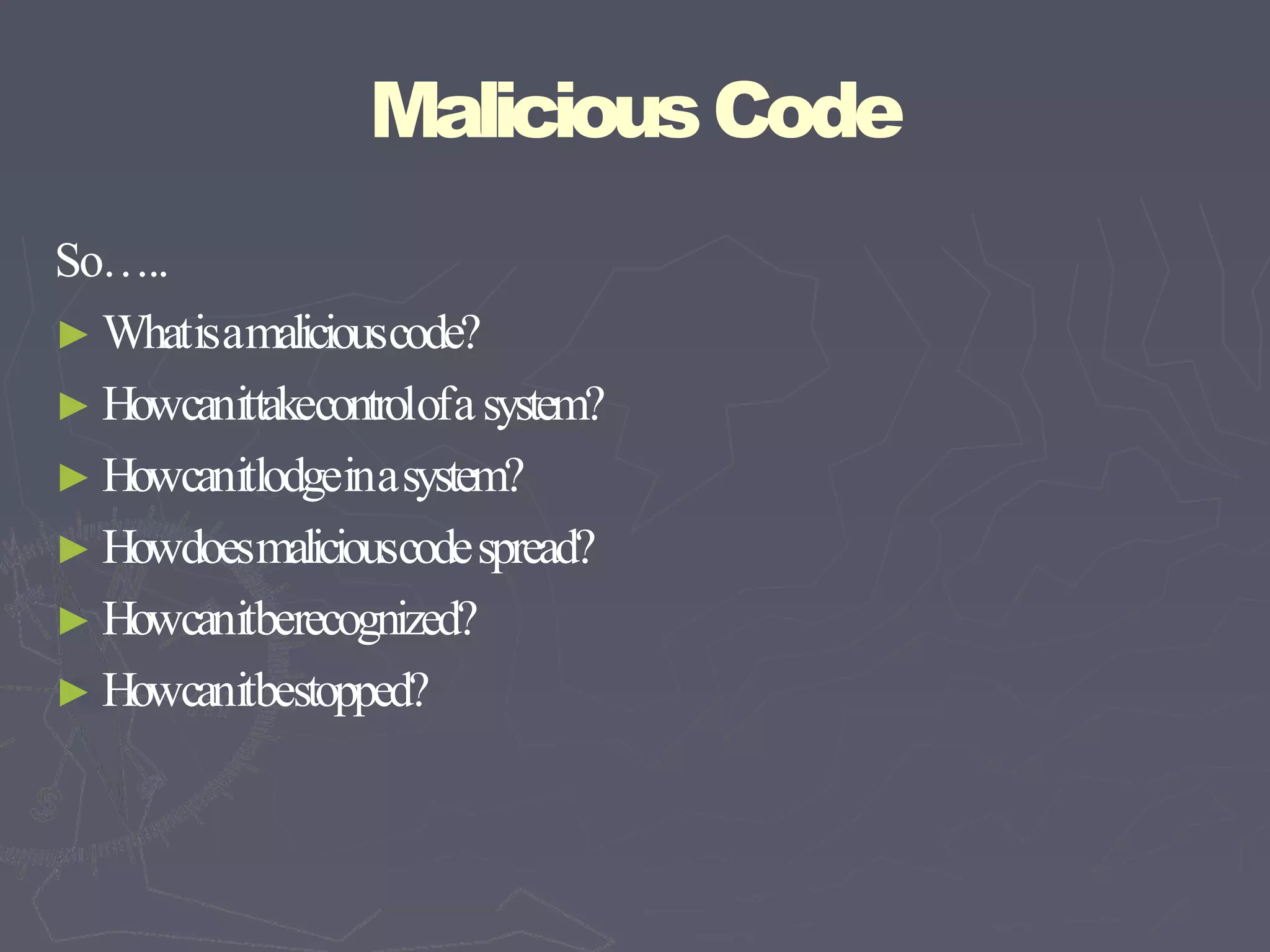 MaliciousCode
So…..
► Whatisamaliciouscode?
► Howcanittakecontrolofasystem?
► Howcanitlodgeinasystem?
► Howdoesmaliciouscodespread?
► Howcanitberecognized?
► Howcanitbestopped?
 