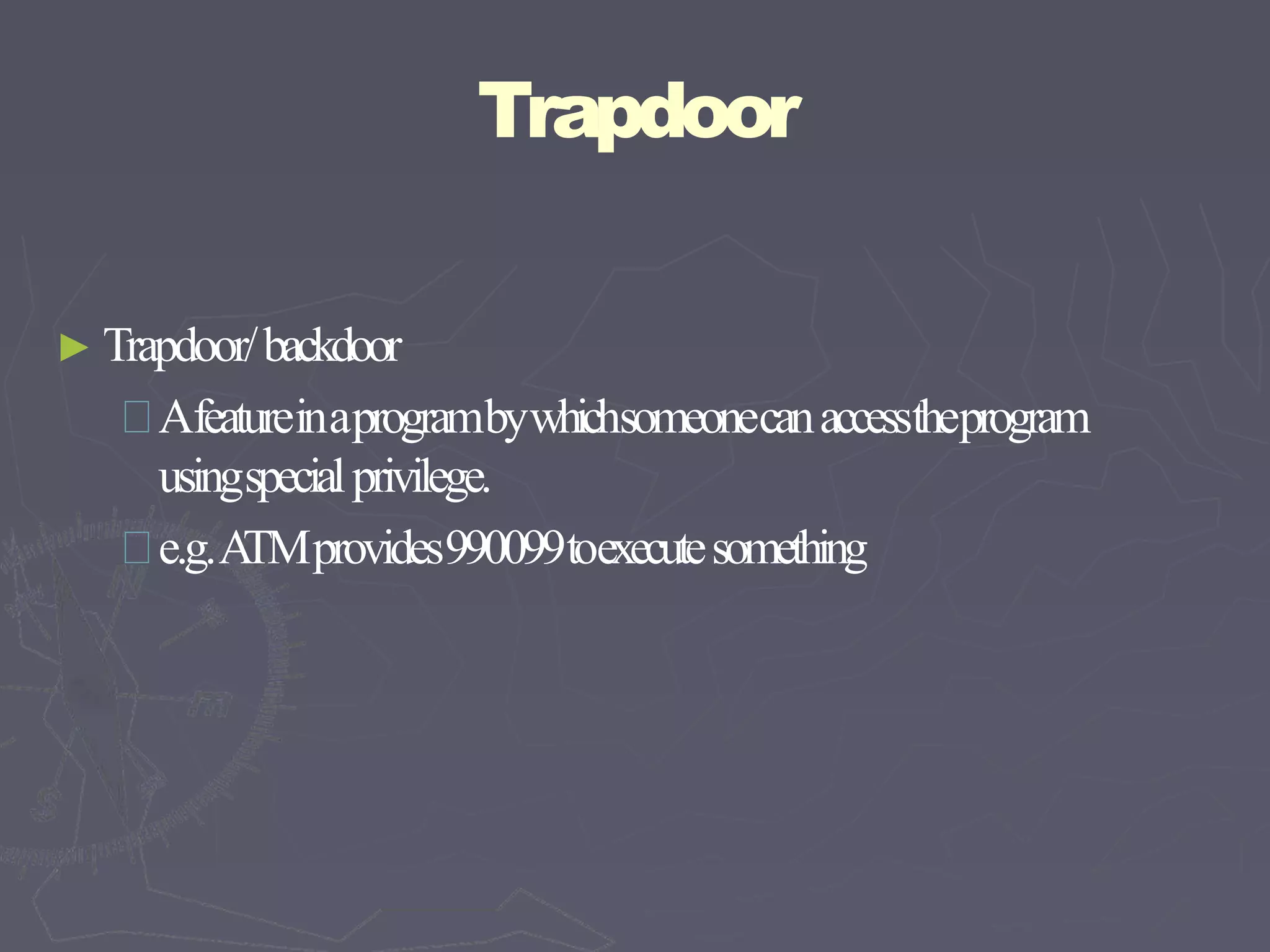 Trapdoor
► Trapdoor/backdoor
Afeatureinaprogrambywhichsomeonecanaccesstheprogram
usingspecialprivilege.
e.g.A
TMprovides990099toexecutesomething
 