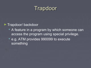 TrapdoorTrapdoor
► Trapdoor/ backdoor
 A feature in a program by which someone can
access the program using special privilege.
 e.g. ATM provides 990099 to execute
something
 