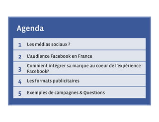 Agenda
1   Les médias sociaux ?

2   L’audience Facebook en France

    Comment intégrer sa marque au coeur de l’expérience
3   Facebook?

4   Les formats publicitaires

5   Exemples de campagnes & Questions
 
