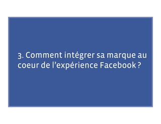 3. Comment intégrer sa marque au
coeur de l’expérience Facebook ?
 