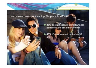 Les consommateursace…
 L’expérience su p sont prêts pour le mobile…
   e pé e ce sur place…

                          43% des utilisateurs de téléphones
                          portables ont des smartphones

                          46% d’entre eux ont moins de 35
                          ans
 