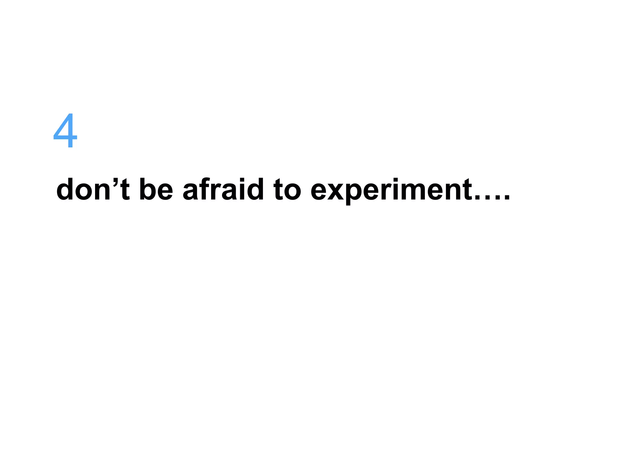 4
don’t be afraid to experiment….
 