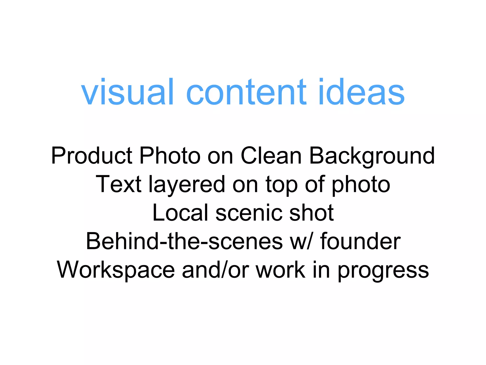 Product Photo on Clean Background
Text layered on top of photo
Local scenic shot
Behind-the-scenes w/ founder
Workspace and/or work in progress
visual content ideas
 