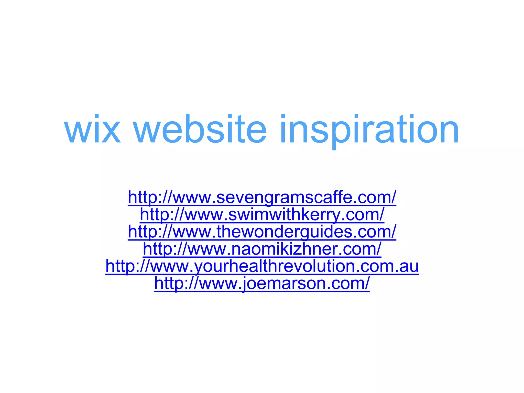 http://www.sevengramscaffe.com/
http://www.swimwithkerry.com/
http://www.thewonderguides.com/
http://www.naomikizhner.com/
http://www.yourhealthrevolution.com.au
http://www.joemarson.com/
wix website inspiration
 