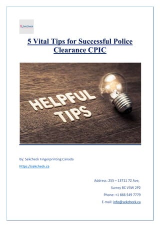 5 Vital Tips for Successful Police
Clearance CPIC
By: Sekcheck Fingerprinting Canada
https://sekcheck.ca
Address: 255 – 13711 72 Ave,
Surrey BC V3W 2P2
Phone: +1 866 549 7779
E-mail: info@sekcheck.ca
 