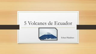 5 Volcanes de Ecuador
Ethan Paladines
 