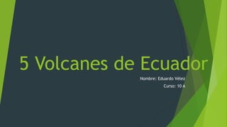 5 Volcanes de Ecuador
Nombre: Eduardo Vélez
Curso: 10 A
 