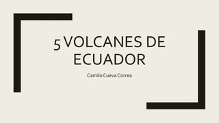 5VOLCANES DE
ECUADOR
CamiloCueva Correa
 