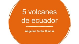 5 volcanes
de ecuador
Angelina Terán 10mo A
 