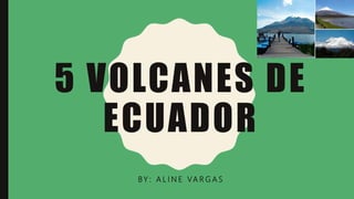 5 VOLCANES DE
ECUADOR
BY : A L I N E VA R G A S
 