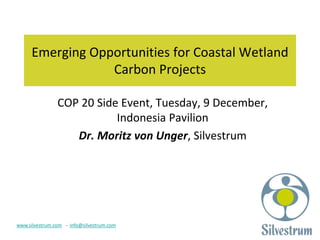 Emerging Opportunities for Coastal Wetland 
Carbon Projects 
COP 20 Side Event, Tuesday, 9 December, 
www.silvestrum.com - info@silvestrum.com 
Indonesia Pavilion 
Dr. Moritz von Unger, Silvestrum 
 