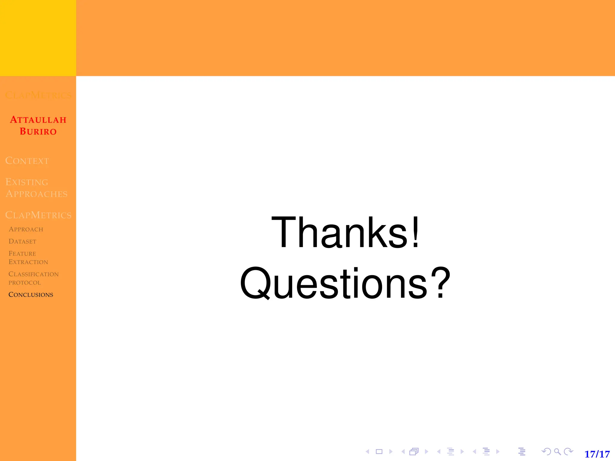 CLAPMETRICS
ATTAULLAH
BURIRO
CONTEXT
EXISTING
APPROACHES
CLAPMETRICS
APPROACH
DATASET
FEATURE
EXTRACTION
CLASSIFICATION
PROTOCOL
CONCLUSIONS
17/17
Thanks!
Questions?
 