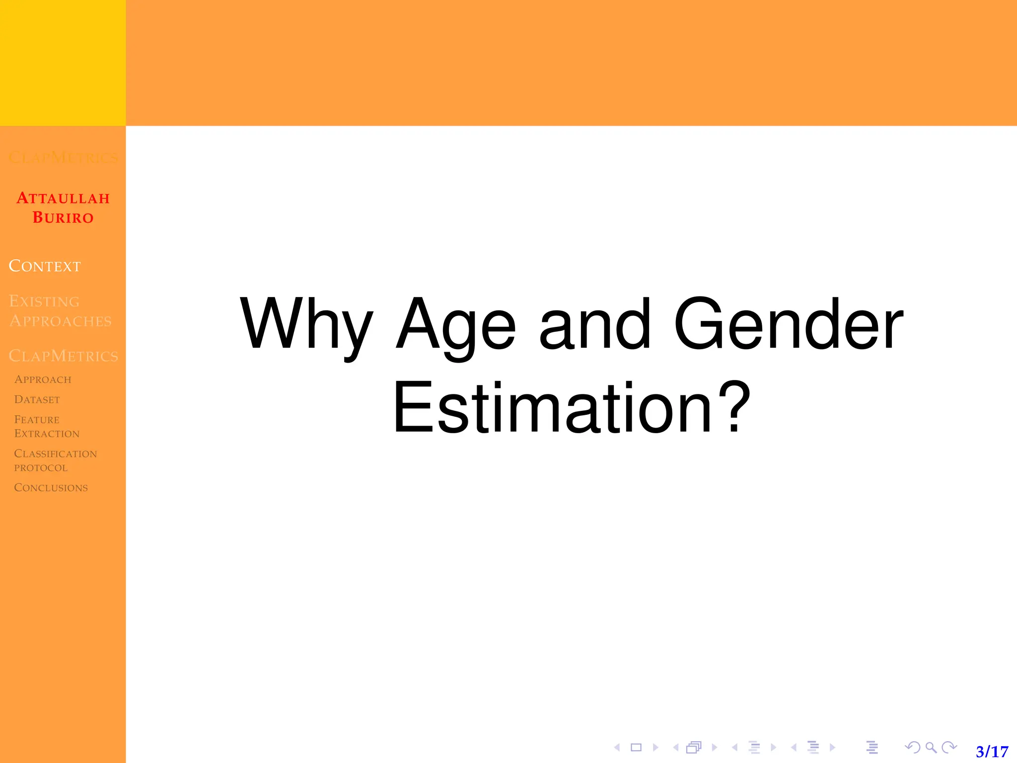 CLAPMETRICS
ATTAULLAH
BURIRO
CONTEXT
EXISTING
APPROACHES
CLAPMETRICS
APPROACH
DATASET
FEATURE
EXTRACTION
CLASSIFICATION
PROTOCOL
CONCLUSIONS
3/17
Why Age and Gender
Estimation?
 