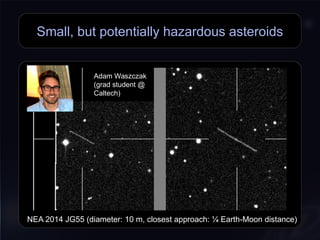 Small, but potentially hazardous asteroids
Adam Waszczak
(grad student @
Caltech)
Adam Waszczak
(grad student @
Caltech)
NEA 2014 JG55 (diameter: 10 m, closest approach: ¼ Earth-Moon distance)NEA 2014 JG55 (diameter: 10 m, closest approach: ¼ Earth-Moon distance)
 