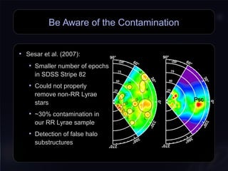 Be Aware of the Contamination
• Sesar et al. (2007):
• Smaller number of epochs
in SDSS Stripe 82
• Could not properly
remove non-RR Lyrae
stars
• ~30% contamination in
our RR Lyrae sample
• Detection of false halo
substructures
PscPsc
 