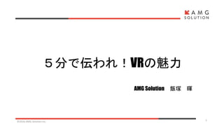５分で伝われ！VRの魅力
AMG Solution 飯塚 暉
©2016 AMG Solution inc. 1
 