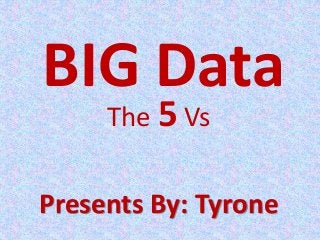 BIG Data
The 5 Vs
Presents By: Tyrone
 