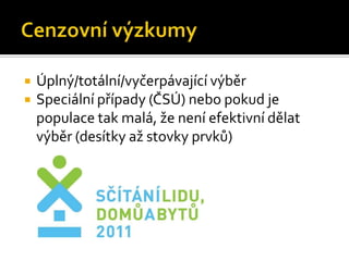    Úplný/totální/vyčerpávající výběr
   Speciální případy (ČSÚ) nebo pokud je
    populace tak malá, že není efektivní dělat
    výběr (desítky až stovky prvků)
 