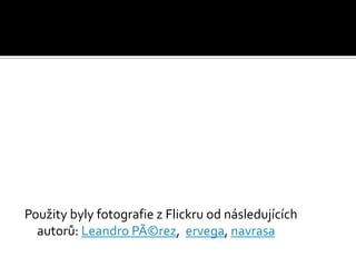 Použity byly fotografie z Flickru od následujících
  autorů: Leandro PÃ©rez, ervega, navrasa
 