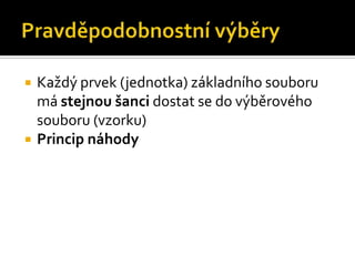    Každý prvek (jednotka) základního souboru
    má stejnou šanci dostat se do výběrového
    souboru (vzorku)
   Princip náhody
 