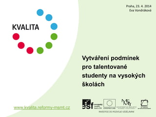 Vytváření podmínek
pro talentované
studenty na vysokých
školách
www.kvalita.reformy-msmt.cz
Praha, 23. 4. 2014
Eva Vondráková
 