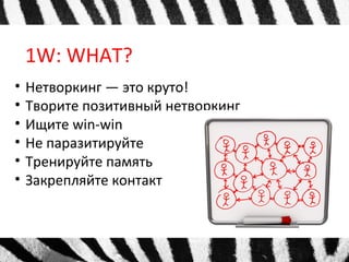 1W: WHAT?
• Нетворкинг — это круто!
• Творите позитивный нетворкинг
• Ищите win-win
• Не паразитируйте
• Тренируйте память
• Закрепляйте контакт
 