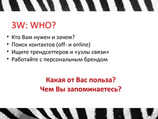 3W: WHO?
• Кто Вам нужен и зачем?
• Поиск контактов (off- и online)
• Ищите трендсеттеров и «узлы связи»
• Работайте с персональным брендом
Какая от Вас польза?
Чем Вы запоминаетесь?
 