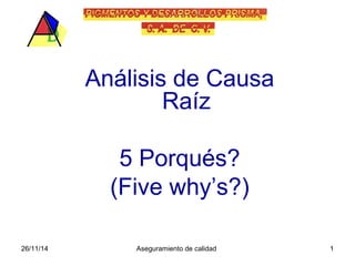 Análisis de Causa 
Raíz 
5 Porqués? 
(Five why’s?) 
26/11/14 Aseguramiento de calidad 1 
 