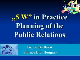 „ 5 W”   in  P ractice Planning of the Public Relations Dr. Tam á s Bar á t  Fibraco Ltd, Hungary 