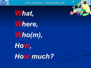 „ 5 W” in practice  - Planning of  the  PR W hat,  W here,  W ho(m),  Ho w ,  Ho w  much? 