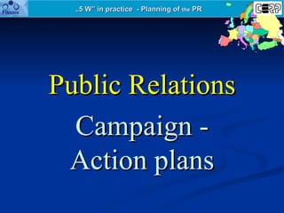 „ 5 W” in practice  - Planning of  the  PR Public Relations Campaign - Action plans 